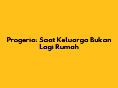 Progeria: Saat Keluarga Bukan Lagi Rumah