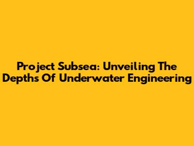 Project Subsea: Unveiling The Depths Of Underwater Engineering