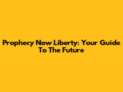 Prophecy Now Liberty: Your Guide To The Future
