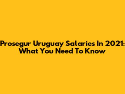 Prosegur Uruguay Salaries In 2021: What You Need To Know