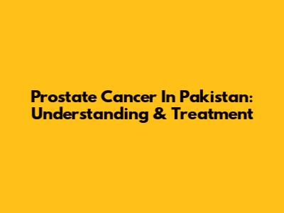 Prostate Cancer In Pakistan: Understanding & Treatment