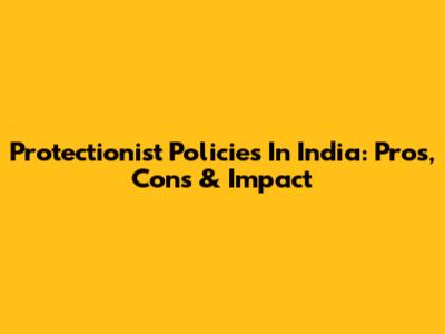 Protectionist Policies In India: Pros, Cons & Impact