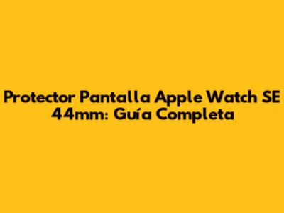 Protector Pantalla Apple Watch SE 44mm: Guía Completa