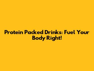 Protein Packed Drinks: Fuel Your Body Right!