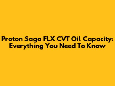 Proton Saga FLX CVT Oil Capacity: Everything You Need To Know