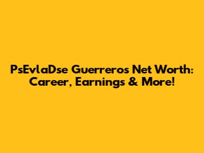 PsEvlaDse Guerrero's Net Worth: Career, Earnings & More!