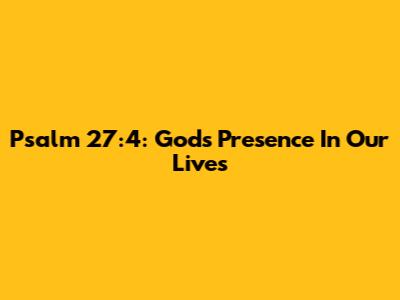 Psalm 27:4: God's Presence In Our Lives