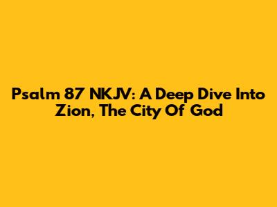 Psalm 87 NKJV: A Deep Dive Into Zion, The City Of God