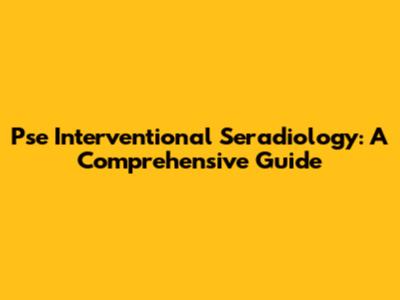 Pse Interventional Seradiology: A Comprehensive Guide