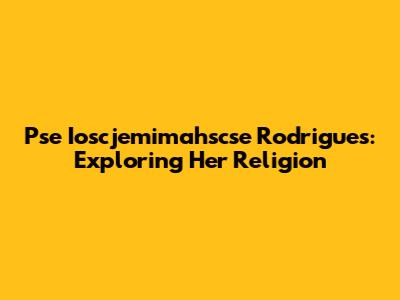 Pse Ioscjemimahscse Rodrigues: Exploring Her Religion