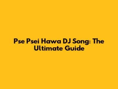 Pse Psei Hawa DJ Song: The Ultimate Guide