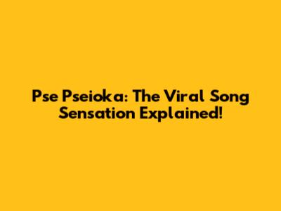 Pse Pseioka: The Viral Song Sensation Explained!