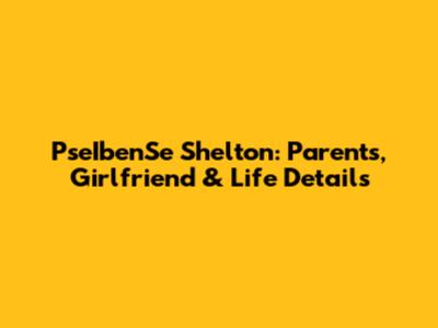 PseIbenSe Shelton: Parents, Girlfriend & Life Details