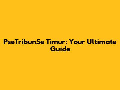 PseTribunSe Timur: Your Ultimate Guide