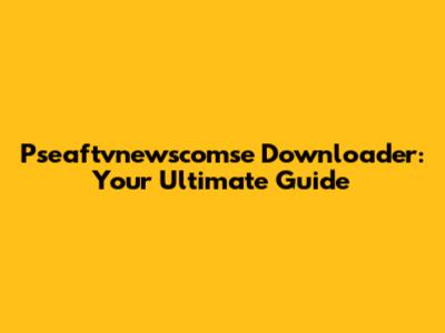 Pseaftvnewscomse Downloader: Your Ultimate Guide