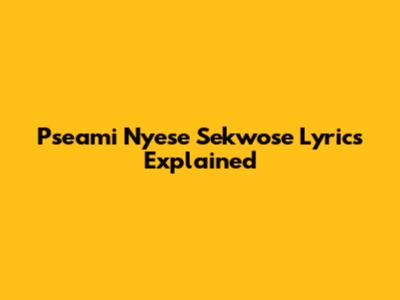 Pseami Nyese Sekwose Lyrics Explained