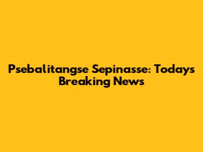 Psebalitangse Sepinasse: Today's Breaking News