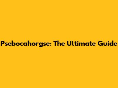 Psebocahorgse: The Ultimate Guide