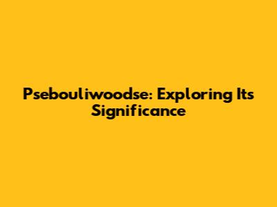 Psebouliwoodse: Exploring Its Significance