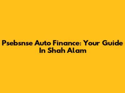 Psebsnse Auto Finance: Your Guide In Shah Alam