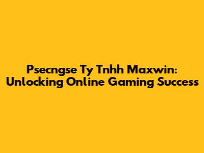 Psecngse Ty Tnhh Maxwin: Unlocking Online Gaming Success