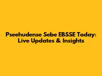 Pseehudense Sebe EBSSE Today: Live Updates & Insights