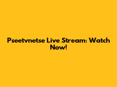 Pseetvnetse Live Stream: Watch Now!
