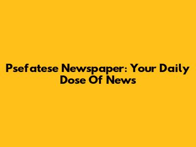 Psefatese Newspaper: Your Daily Dose Of News
