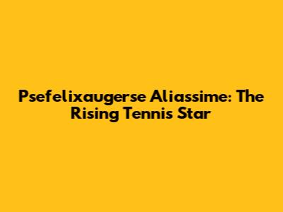 Psefelixaugerse Aliassime: The Rising Tennis Star