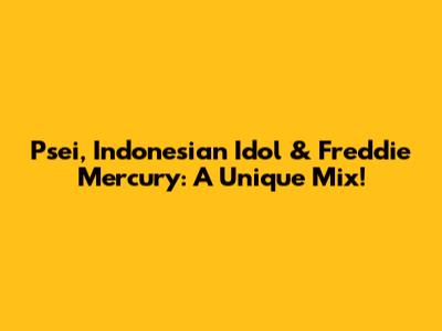 Psei, Indonesian Idol & Freddie Mercury: A Unique Mix!