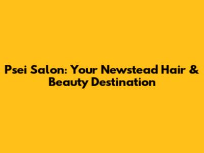 Psei Salon: Your Newstead Hair & Beauty Destination
