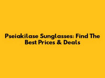 Pseiakilase Sunglasses: Find The Best Prices & Deals
