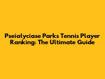 Pseialyciase Parks Tennis Player Ranking: The Ultimate Guide