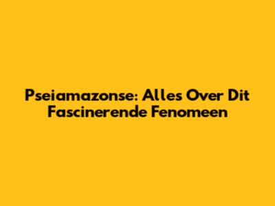 Pseiamazonse: Alles Over Dit Fascinerende Fenomeen