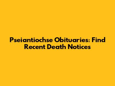 Pseiantiochse Obituaries: Find Recent Death Notices