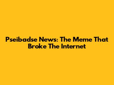 Pseibadse News: The Meme That Broke The Internet