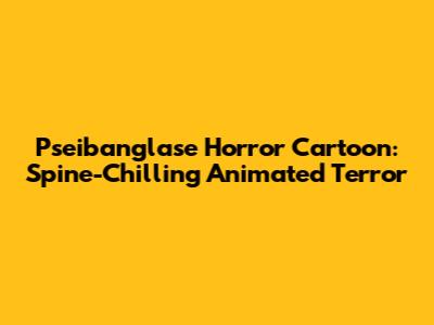 Pseibanglase Horror Cartoon: Spine-Chilling Animated Terror
