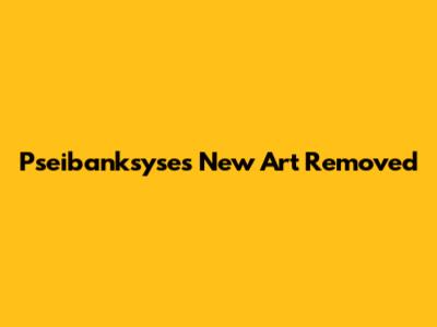 Pseibanksyse's New Art Removed