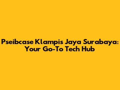 Pseibcase Klampis Jaya Surabaya: Your Go-To Tech Hub