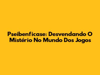 Pseibenficase: Desvendando O Mistério No Mundo Dos Jogos