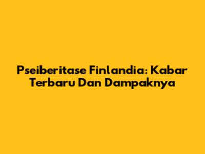 Pseiberitase Finlandia: Kabar Terbaru Dan Dampaknya