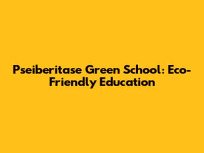 Pseiberitase Green School: Eco-Friendly Education