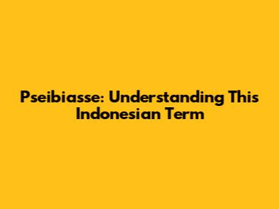 Pseibiasse: Understanding This Indonesian Term