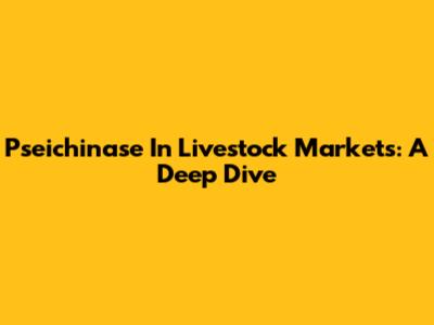 Pseichinase In Livestock Markets: A Deep Dive