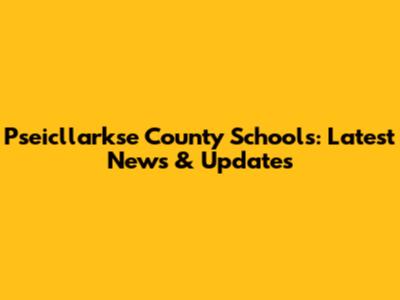 Pseicllarkse County Schools: Latest News & Updates