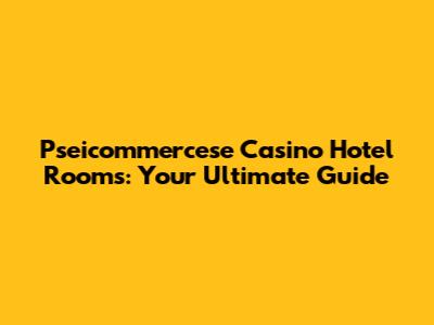 Pseicommercese Casino Hotel Rooms: Your Ultimate Guide