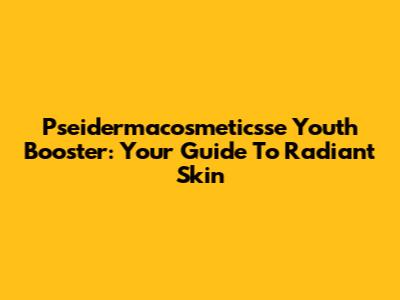 Pseidermacosmeticsse Youth Booster: Your Guide To Radiant Skin