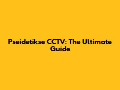 Pseidetikse CCTV: The Ultimate Guide