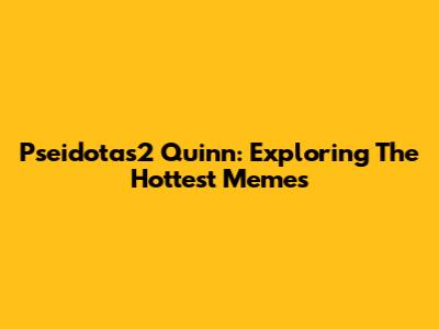 Pseidotas2 Quinn: Exploring The Hottest Memes