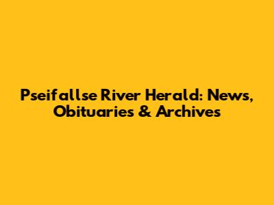Pseifallse River Herald: News, Obituaries & Archives